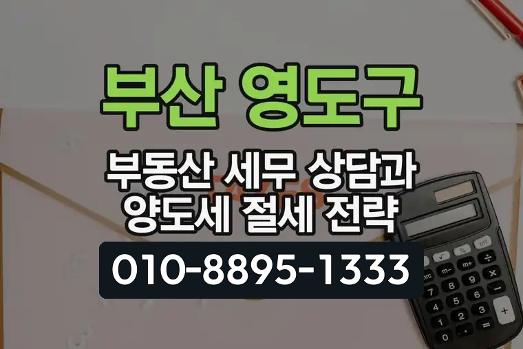 부산 영도구 부동산 세무 상담과 양도세 절세 전략