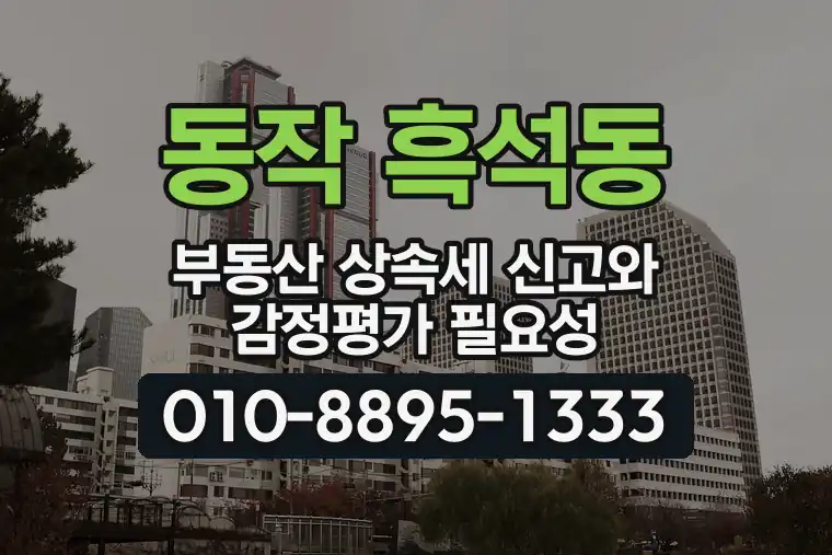서울 동작 흑석동 부동산 상속세 신고와 감정평가 필요성