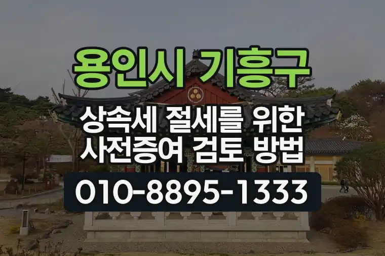 경기 용인시 기흥구 구갈동 상속세 절세를 위한 사전증여 검토 방법