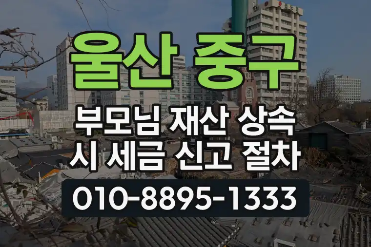 울산 중구 태화동 부모님 재산 상속 시 세금 신고 절차