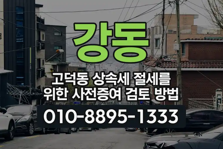 서울 강동 고덕동 상속세 절세를 위한 사전증여 검토 방법