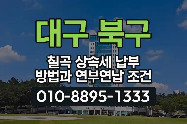 대구 북구 칠곡 상속세 납부 방법과 연부연납 조건