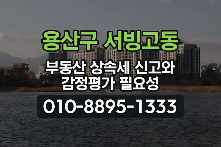 서울 용산구 서빙고동 부동산 상속세 신고와 감정평가 필요성