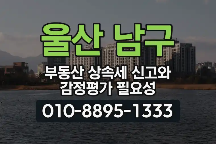 울산 남구 부동산 상속세 신고와 감정평가 필요성