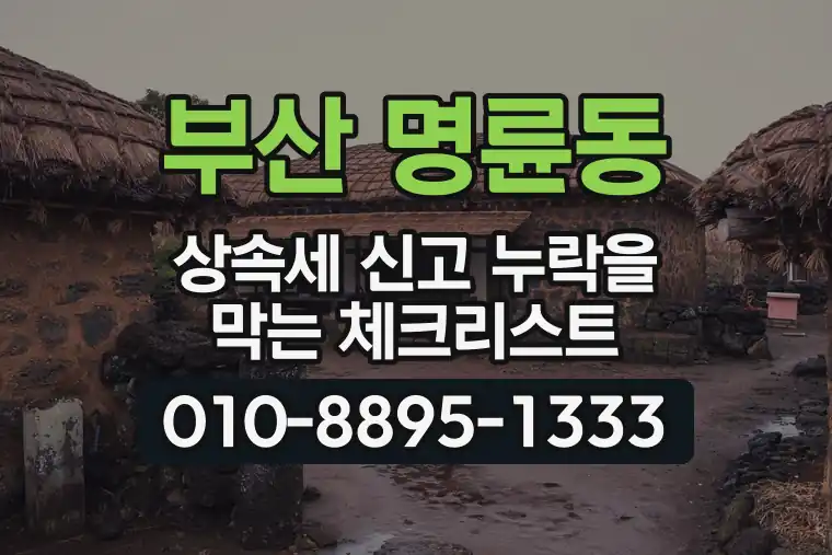 부산 동래 명륜동 상속세 신고 누락을 막는 체크리스트