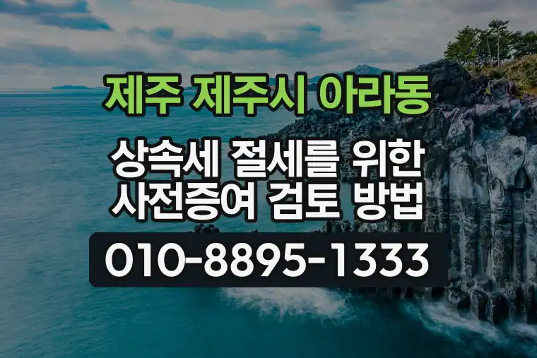 제주 제주시 아라동 상속세 절세를 위한 사전증여 검토 방법