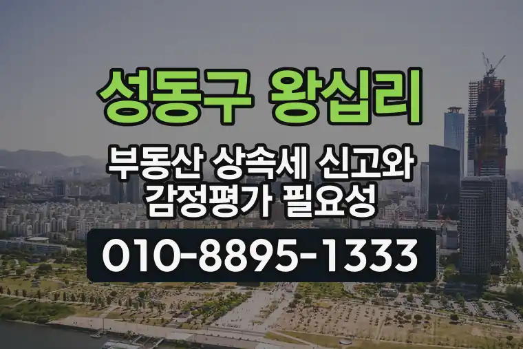 서울 성동구 왕십리 부동산 상속세 신고와 감정평가 필요성
