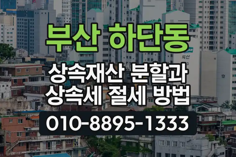 부산 사하 하단동 상속재산 분할과 상속세 절세 방법