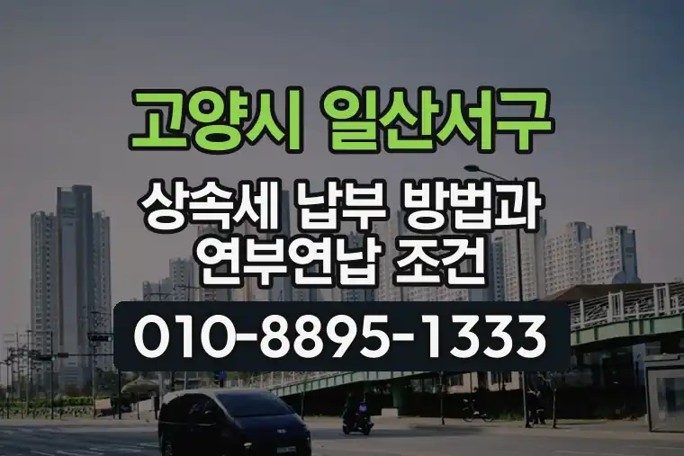 경기 고양시 일산서구 일산동 상속세 납부 방법과 연부연납 조건