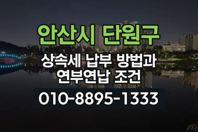 경기 안산시 단원구 선부동 상속세 납부 방법과 연부연납 조건