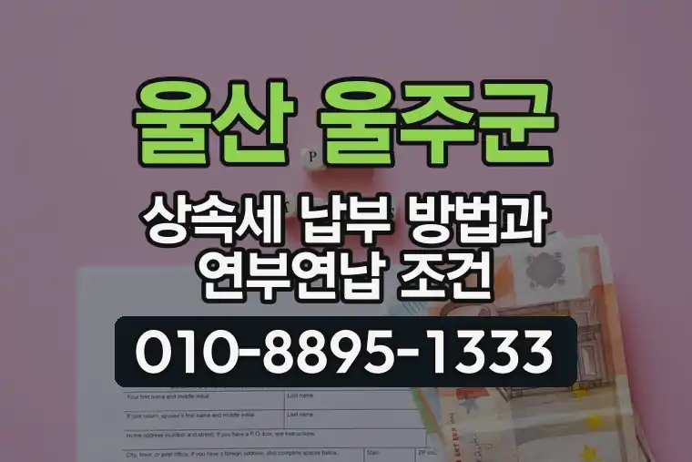 울산 울주군 상속세 납부 방법과 연부연납 조건