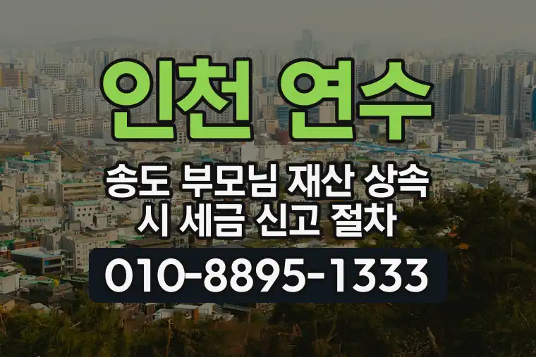 인천 연수 송도 부모님 재산 상속 시 세금 신고 절차