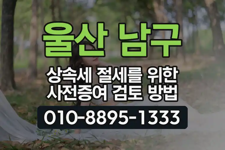 울산 남구 옥동 상속세 절세를 위한 사전증여 검토 방법