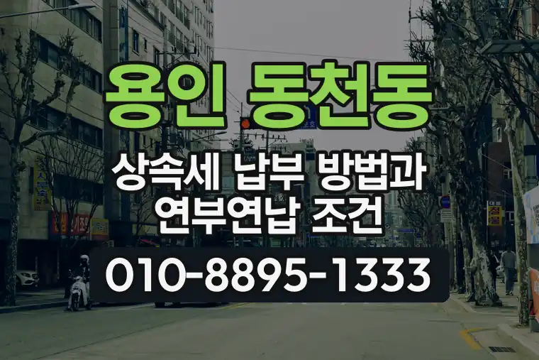 경기 용인 동천동 상속세 납부 방법과 연부연납 조건