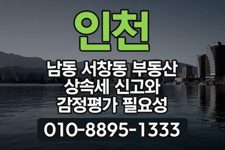 인천 남동 서창동 부동산 상속세 신고와 감정평가 필요성